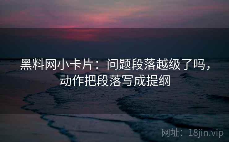 黑料网小卡片:问题段落越级了吗,动作把段落写成提纲 黑料网小卡片:问题段落越级了吗,动作把段落写成提纲