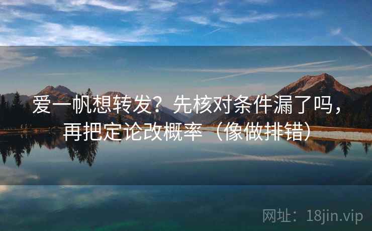 爱一帆想转发?先核对条件漏了吗,再把定论改概率(像做排错) 爱一帆想转发?先核对条件漏了吗,再把定论改概率(像做排错)