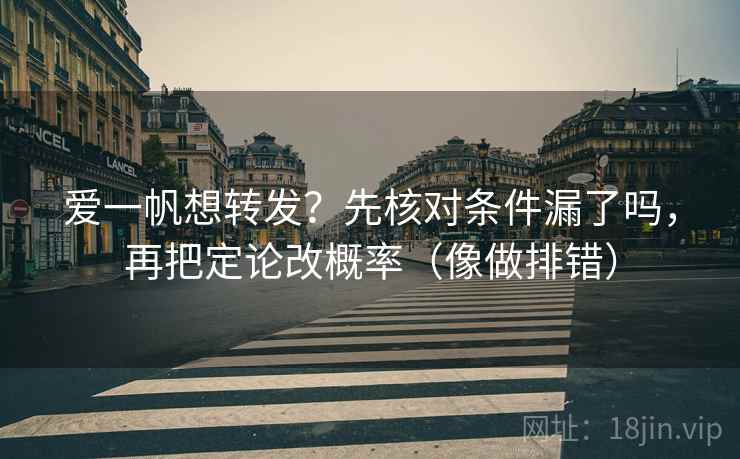 爱一帆想转发?先核对条件漏了吗,再把定论改概率(像做排错) 爱一帆想转发?先核对条件漏了吗,再把定论改概率(像做排错)