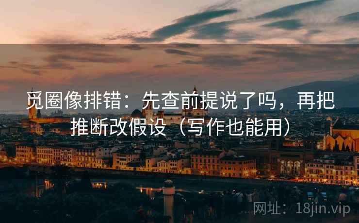 觅圈像排错:先查前提说了吗,再把推断改假设(写作也能用) 觅圈像排错:先查前提说了吗,再把推断改假设(写作也能用)
