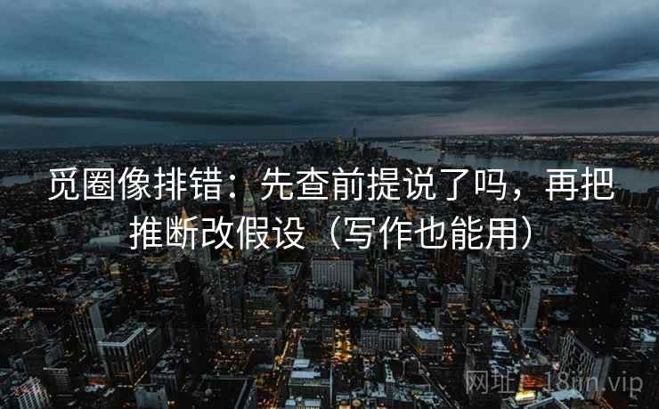 觅圈像排错:先查前提说了吗,再把推断改假设(写作也能用) 觅圈像排错:先查前提说了吗,再把推断改假设(写作也能用)
