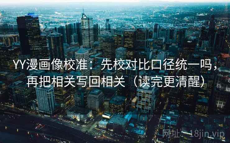 YY漫画像校准:先校对比口径统一吗,再把相关写回相关(读完更清醒) YY漫画像校准:先校对比口径统一吗,再把相关写回相关(读完更清醒)