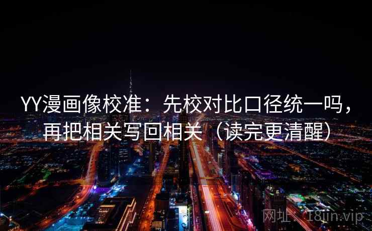 YY漫画像校准:先校对比口径统一吗,再把相关写回相关(读完更清醒) YY漫画像校准:先校对比口径统一吗,再把相关写回相关(读完更清醒)
