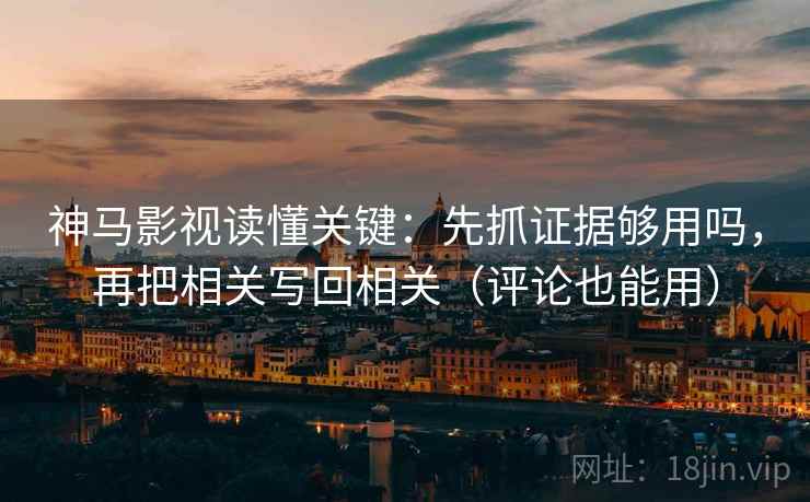 神马影视读懂关键:先抓证据够用吗,再把相关写回相关(评论也能用) 神马影视读懂关键:先抓证据够用吗,再把相关写回相关(评论也能用)