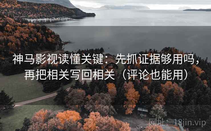 神马影视读懂关键:先抓证据够用吗,再把相关写回相关(评论也能用) 神马影视读懂关键:先抓证据够用吗,再把相关写回相关(评论也能用)