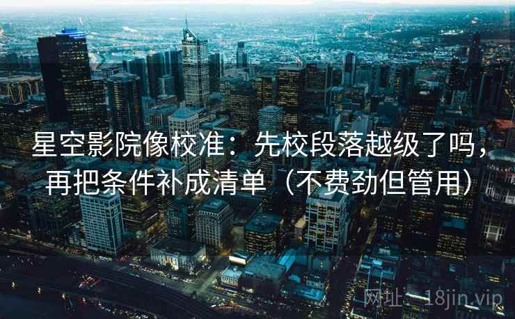 星空影院像校准:先校段落越级了吗,再把条件补成清单(不费劲但管用) 星空影院像校准:先校段落越级了吗,再把条件补成清单(不费劲但管用)