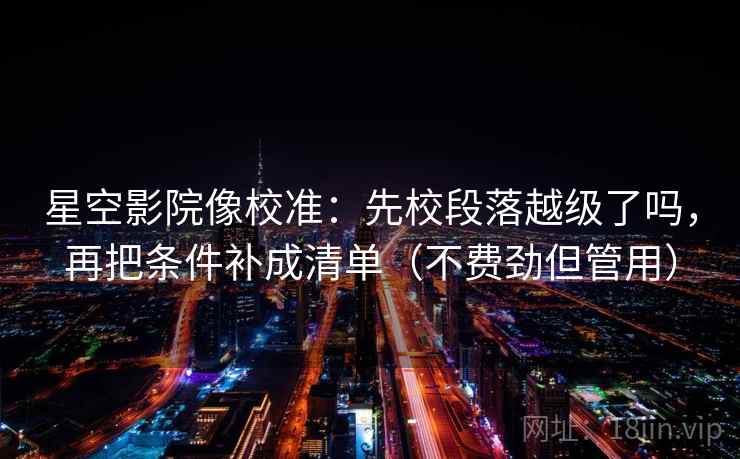 星空影院像校准:先校段落越级了吗,再把条件补成清单(不费劲但管用) 星空影院像校准:先校段落越级了吗,再把条件补成清单(不费劲但管用)