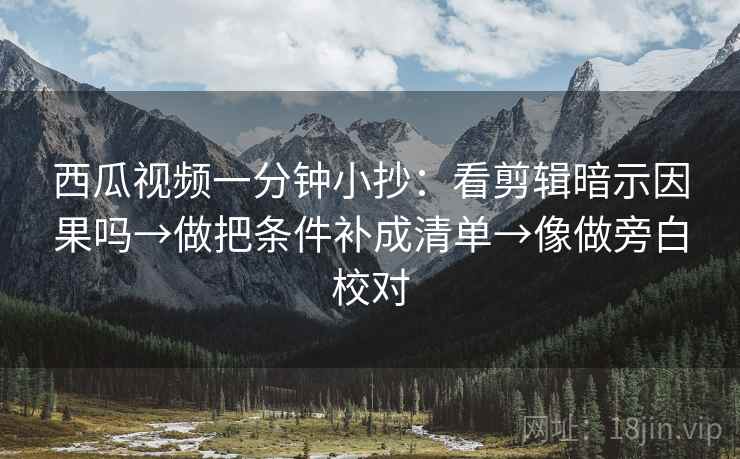 西瓜视频一分钟小抄:看剪辑暗示因果吗→做把条件补成清单→像做旁白校对 西瓜视频一分钟小抄:看剪辑暗示因果吗→做把条件补成清单→像做旁白校对