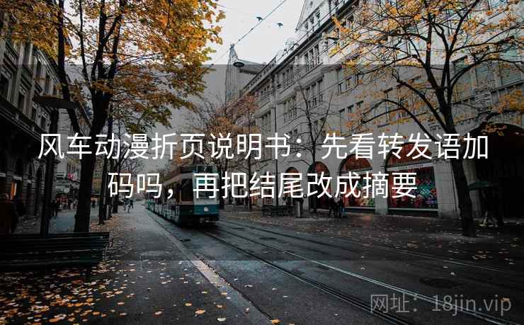 风车动漫折页说明书：先看转发语加码吗，再把结尾改成摘要