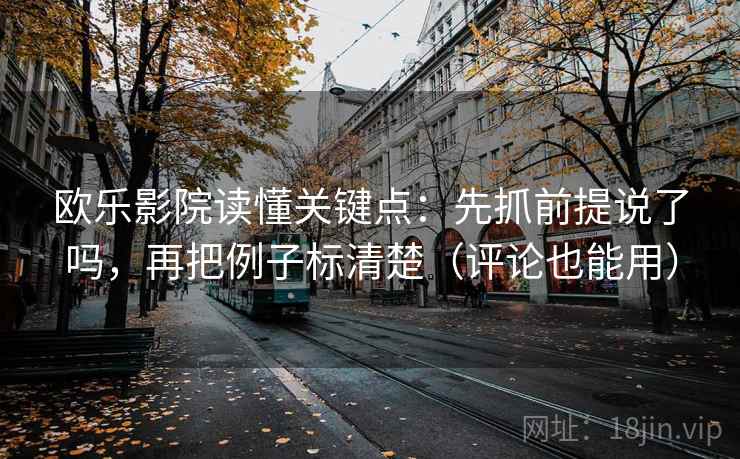 欧乐影院读懂关键点:先抓前提说了吗,再把例子标清楚(评论也能用) 欧乐影院读懂关键点:先抓前提说了吗,再把例子标清楚(评论也能用)