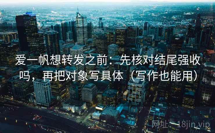 爱一帆想转发之前:先核对结尾强收吗,再把对象写具体(写作也能用) 爱一帆想转发之前:先核对结尾强收吗,再把对象写具体(写作也能用)