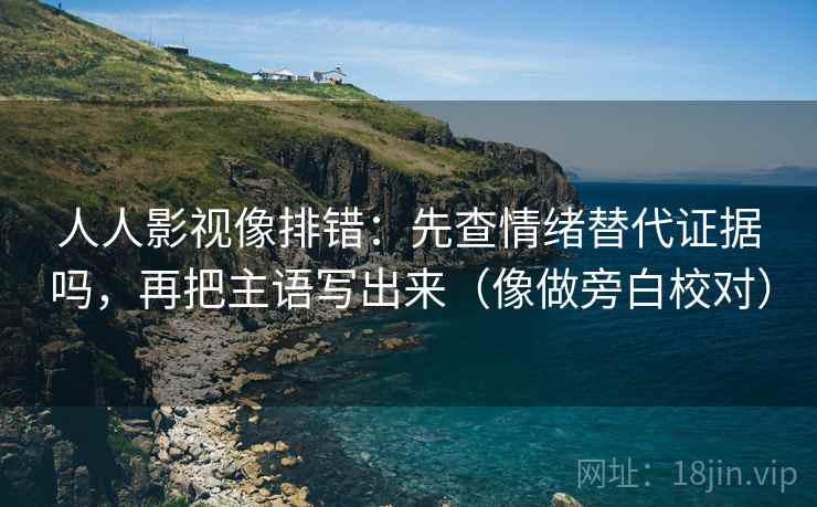 人人影视像排错:先查情绪替代证据吗,再把主语写出来(像做旁白校对) 人人影视像排错:先查情绪替代证据吗,再把主语写出来(像做旁白校对)