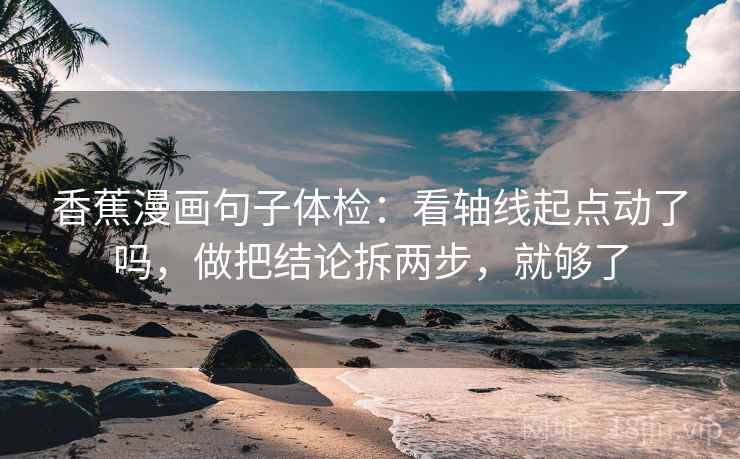 香蕉漫画句子体检:看轴线起点动了吗,做把结论拆两步,就够了 香蕉漫画句子体检:看轴线起点动了吗,做把结论拆两步,就够了