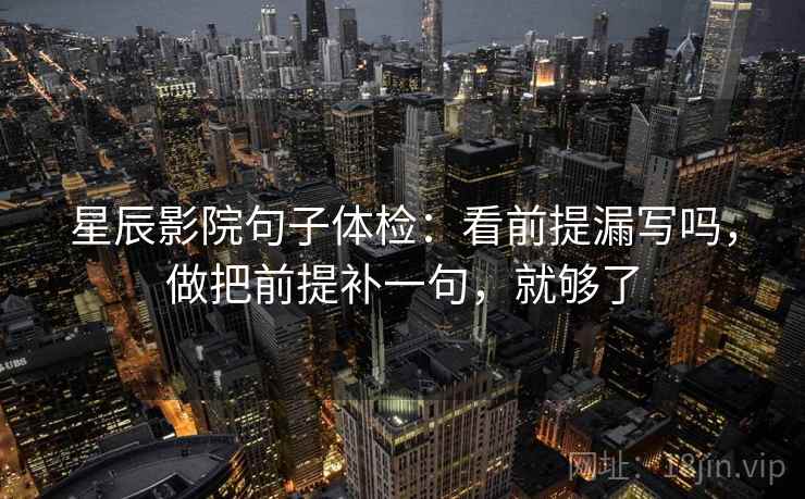 星辰影院句子体检:看前提漏写吗,做把前提补一句,就够了 星辰影院句子体检:看前提漏写吗,做把前提补一句,就够了