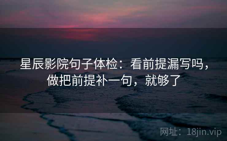 星辰影院句子体检:看前提漏写吗,做把前提补一句,就够了 星辰影院句子体检:看前提漏写吗,做把前提补一句,就够了