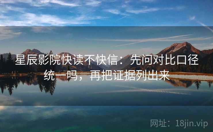 星辰影院快读不快信:先问对比口径统一吗,再把证据列出来 星辰影院快读不快信:先问对比口径统一吗,再把证据列出来