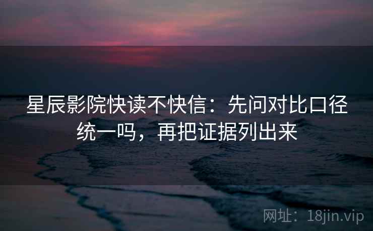 星辰影院快读不快信:先问对比口径统一吗,再把证据列出来 星辰影院快读不快信:先问对比口径统一吗,再把证据列出来