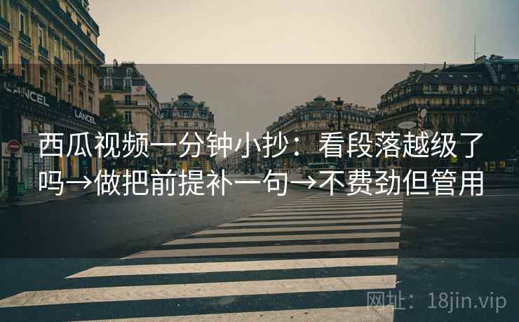 西瓜视频一分钟小抄:看段落越级了吗→做把前提补一句→不费劲但管用 西瓜视频一分钟小抄:看段落越级了吗→做把前提补一句→不费劲但管用