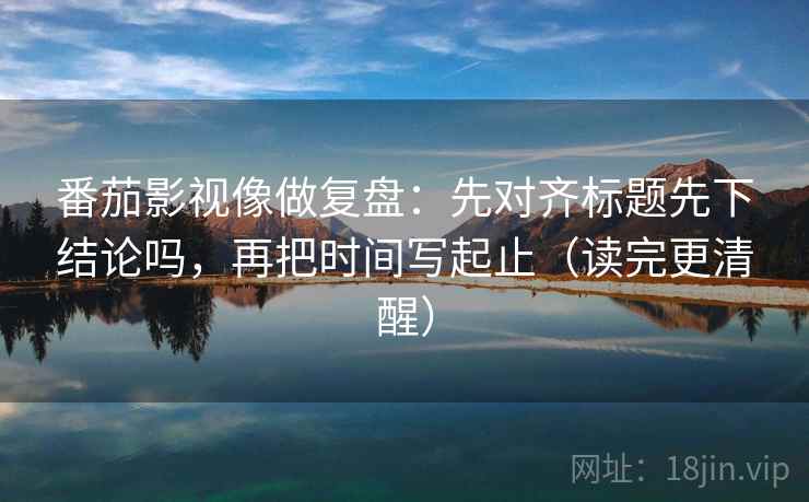 番茄影视像做复盘:先对齐标题先下结论吗,再把时间写起止(读完更清醒) 番茄影视像做复盘:先对齐标题先下结论吗,再把时间写起止(读完更清醒)