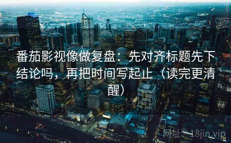 番茄影视像做复盘:先对齐标题先下结论吗,再把时间写起止(读完更清醒) 番茄影视像做复盘:先对齐标题先下结论吗,再把时间写起止(读完更清醒)