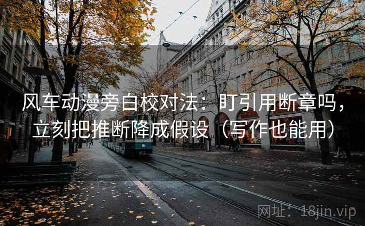 风车动漫旁白校对法:盯引用断章吗,立刻把推断降成假设(写作也能用) 风车动漫旁白校对法:盯引用断章吗,立刻把推断降成假设(写作也能用)