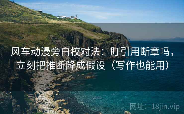 风车动漫旁白校对法:盯引用断章吗,立刻把推断降成假设(写作也能用) 风车动漫旁白校对法:盯引用断章吗,立刻把推断降成假设(写作也能用)