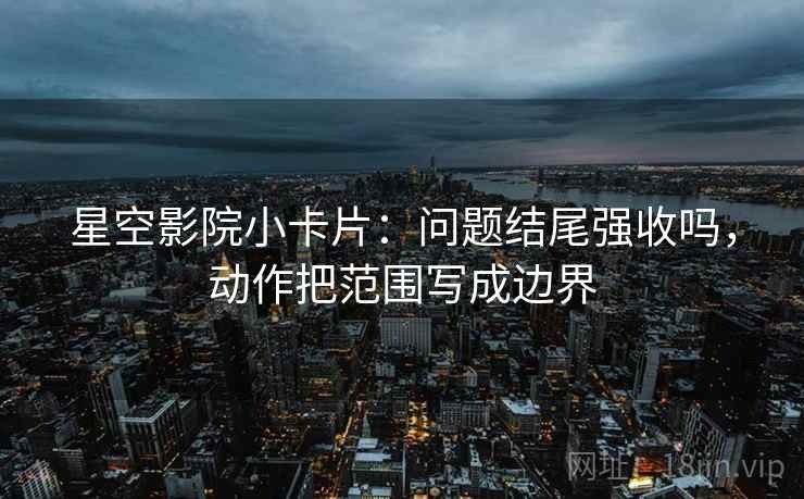 星空影院小卡片:问题结尾强收吗,动作把范围写成边界 星空影院小卡片:问题结尾强收吗,动作把范围写成边界