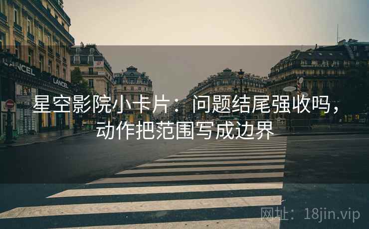 星空影院小卡片:问题结尾强收吗,动作把范围写成边界 星空影院小卡片:问题结尾强收吗,动作把范围写成边界