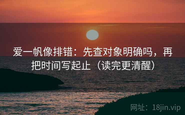 爱一帆像排错:先查对象明确吗,再把时间写起止(读完更清醒) 爱一帆像排错:先查对象明确吗,再把时间写起止(读完更清醒)