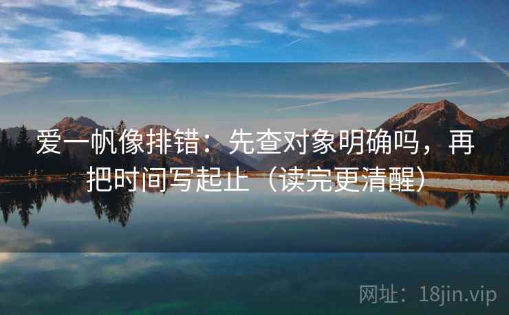 爱一帆像排错:先查对象明确吗,再把时间写起止(读完更清醒) 爱一帆像排错:先查对象明确吗,再把时间写起止(读完更清醒)